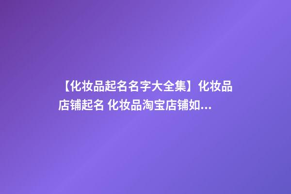 【化妆品起名名字大全集】化妆品店铺起名 化妆品淘宝店铺如何起名-第1张-店铺起名-玄机派